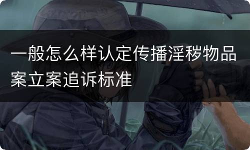 一般怎么样认定传播淫秽物品案立案追诉标准
