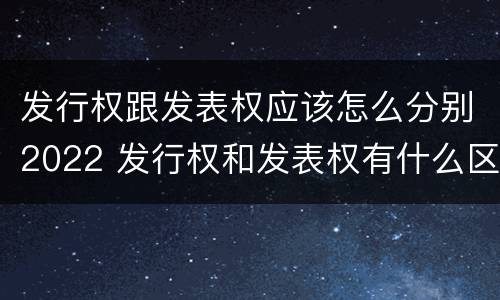发行权跟发表权应该怎么分别2022 发行权和发表权有什么区别