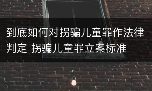 到底如何对拐骗儿童罪作法律判定 拐骗儿童罪立案标准