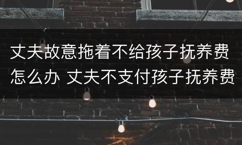 丈夫故意拖着不给孩子抚养费怎么办 丈夫不支付孩子抚养费