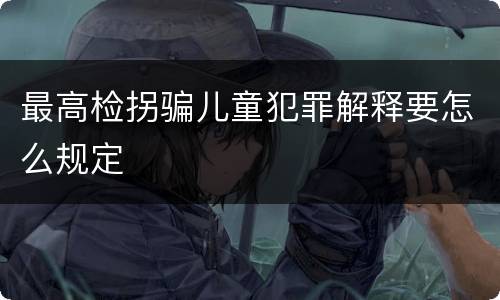 最高检拐骗儿童犯罪解释要怎么规定