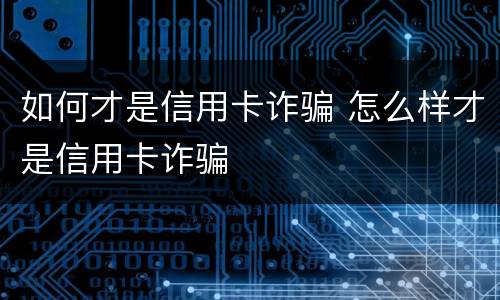 如何才是信用卡诈骗 怎么样才是信用卡诈骗