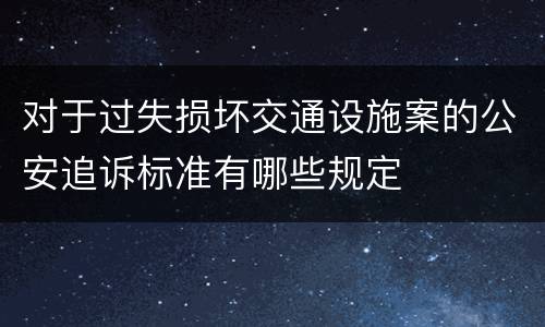对于过失损坏交通设施案的公安追诉标准有哪些规定