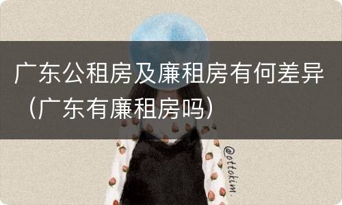 广东公租房及廉租房有何差异（广东有廉租房吗）