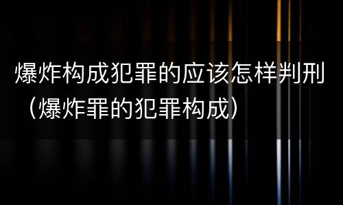 爆炸构成犯罪的应该怎样判刑（爆炸罪的犯罪构成）