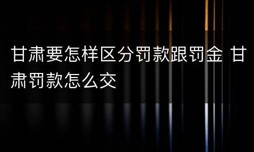 甘肃要怎样区分罚款跟罚金 甘肃罚款怎么交