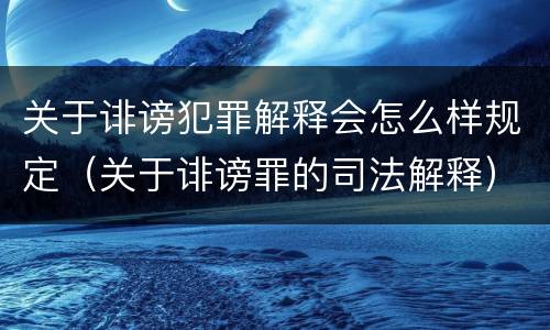 关于诽谤犯罪解释会怎么样规定（关于诽谤罪的司法解释）