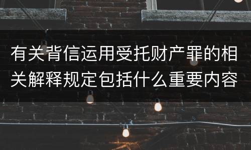 有关背信运用受托财产罪的相关解释规定包括什么重要内容