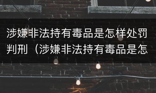 涉嫌非法持有毒品是怎样处罚判刑（涉嫌非法持有毒品是怎样处罚判刑的）