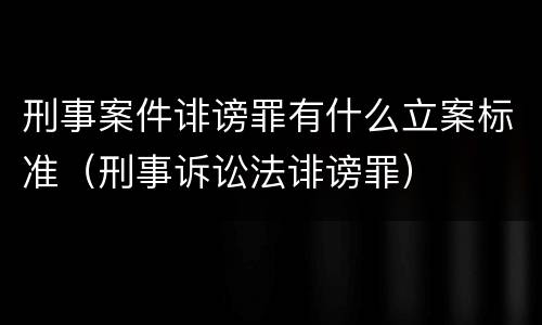 刑事案件诽谤罪有什么立案标准（刑事诉讼法诽谤罪）