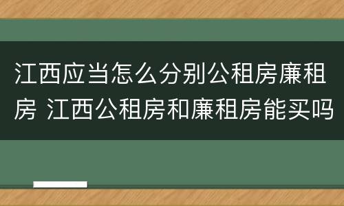 江西应当怎么分别公租房廉租房 江西公租房和廉租房能买吗