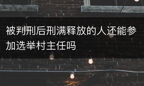 被判刑后刑满释放的人还能参加选举村主任吗