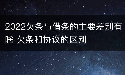 2022欠条与借条的主要差别有啥 欠条和协议的区别