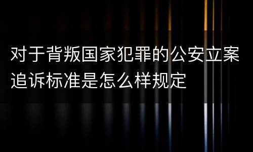 对于背叛国家犯罪的公安立案追诉标准是怎么样规定
