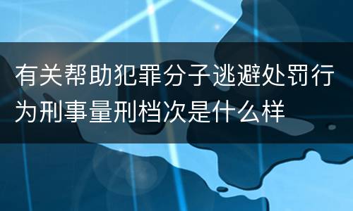 有关帮助犯罪分子逃避处罚行为刑事量刑档次是什么样