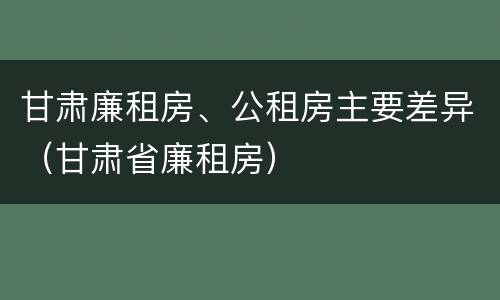 甘肃廉租房、公租房主要差异（甘肃省廉租房）