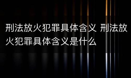刑法放火犯罪具体含义 刑法放火犯罪具体含义是什么