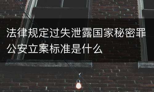 法律规定过失泄露国家秘密罪公安立案标准是什么