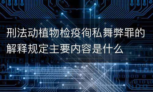 刑法动植物检疫徇私舞弊罪的解释规定主要内容是什么
