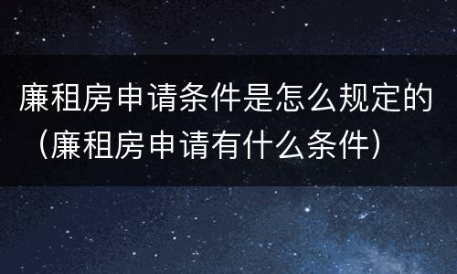 廉租房申请条件是怎么规定的（廉租房申请有什么条件）