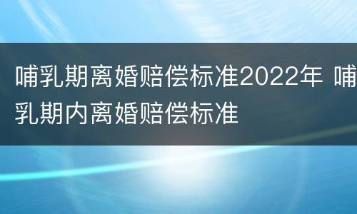 哺乳期离婚赔偿标准2022年 哺乳期内离婚赔偿标准