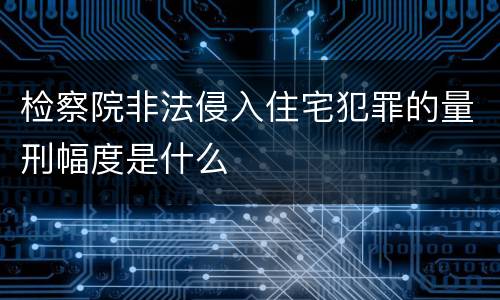 检察院非法侵入住宅犯罪的量刑幅度是什么