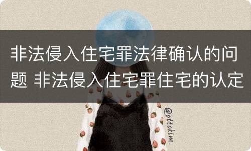非法侵入住宅罪法律确认的问题 非法侵入住宅罪住宅的认定