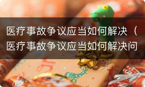医疗事故争议应当如何解决（医疗事故争议应当如何解决问题）