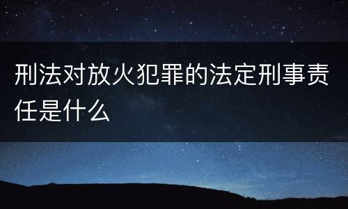 刑法对放火犯罪的法定刑事责任是什么
