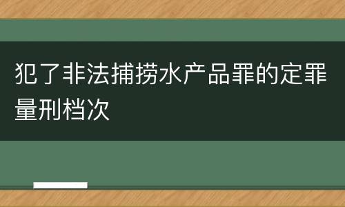 犯了非法捕捞水产品罪的定罪量刑档次