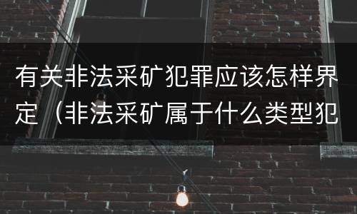 有关非法采矿犯罪应该怎样界定（非法采矿属于什么类型犯罪）