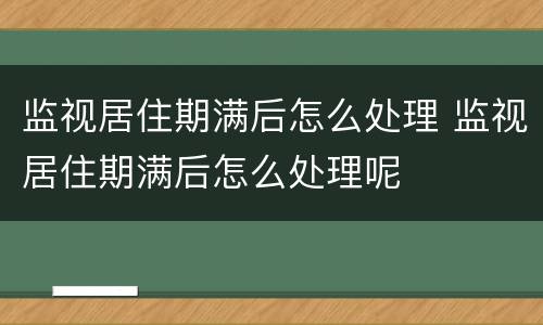 监视居住期满后怎么处理 监视居住期满后怎么处理呢