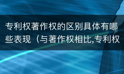 专利权著作权的区别具体有哪些表现（与著作权相比,专利权有哪些特征）