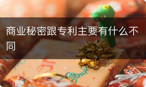 商业秘密跟专利主要有什么不同