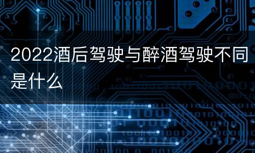 2022酒后驾驶与醉酒驾驶不同是什么
