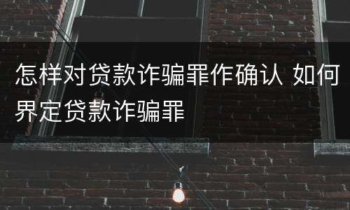 怎样对贷款诈骗罪作确认 如何界定贷款诈骗罪