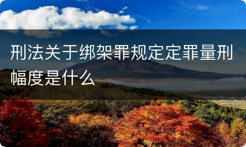 刑法关于绑架罪规定定罪量刑幅度是什么