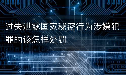 过失泄露国家秘密行为涉嫌犯罪的该怎样处罚