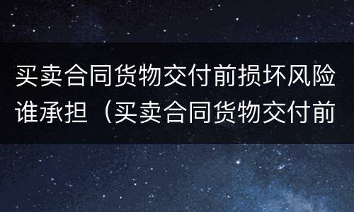 买卖合同货物交付前损坏风险谁承担（买卖合同货物交付前损坏风险谁承担责任）
