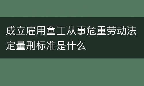 成立雇用童工从事危重劳动法定量刑标准是什么
