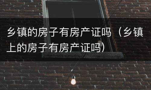 乡镇的房子有房产证吗（乡镇上的房子有房产证吗）