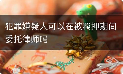犯罪嫌疑人可以在被羁押期间委托律师吗