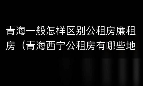 青海一般怎样区别公租房廉租房（青海西宁公租房有哪些地方）