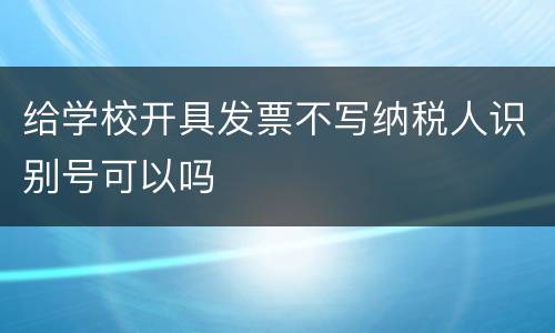 给学校开具发票不写纳税人识别号可以吗