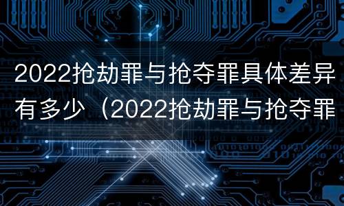2022抢劫罪与抢夺罪具体差异有多少（2022抢劫罪与抢夺罪具体差异有多少种）