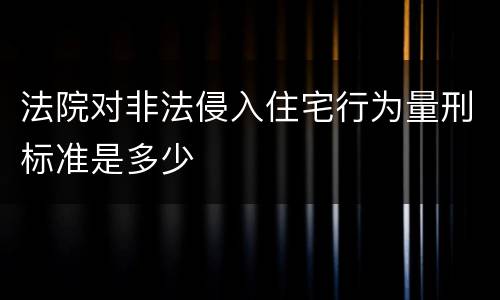 法院对非法侵入住宅行为量刑标准是多少