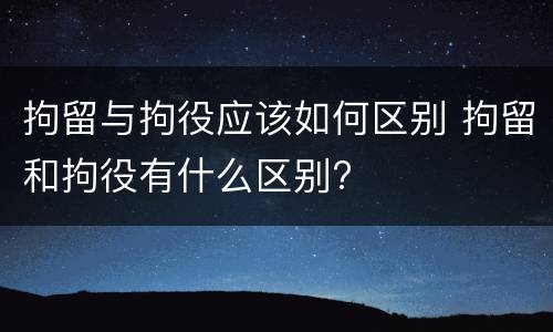 拘留与拘役应该如何区别 拘留和拘役有什么区别?
