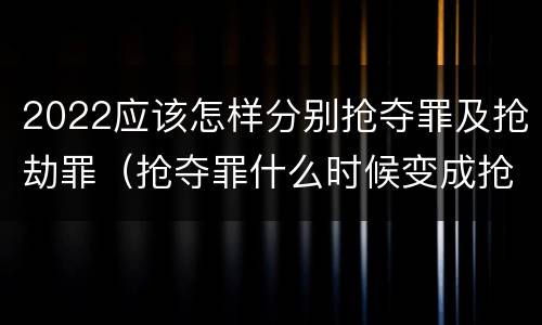2022应该怎样分别抢夺罪及抢劫罪（抢夺罪什么时候变成抢劫罪）