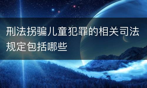刑法拐骗儿童犯罪的相关司法规定包括哪些