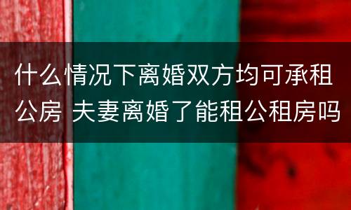 什么情况下离婚双方均可承租公房 夫妻离婚了能租公租房吗